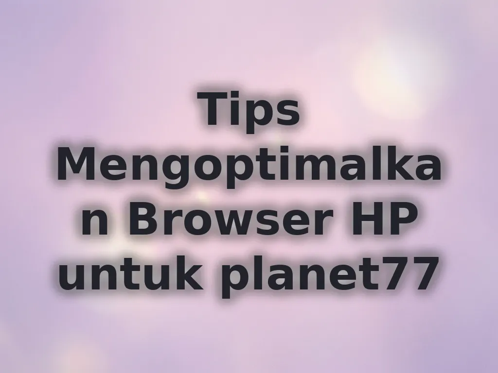 Tips Mengoptimalkan Browser HP untuk planet77